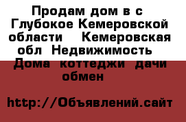 Продам дом в с. Глубокое Кемеровской области  - Кемеровская обл. Недвижимость » Дома, коттеджи, дачи обмен   